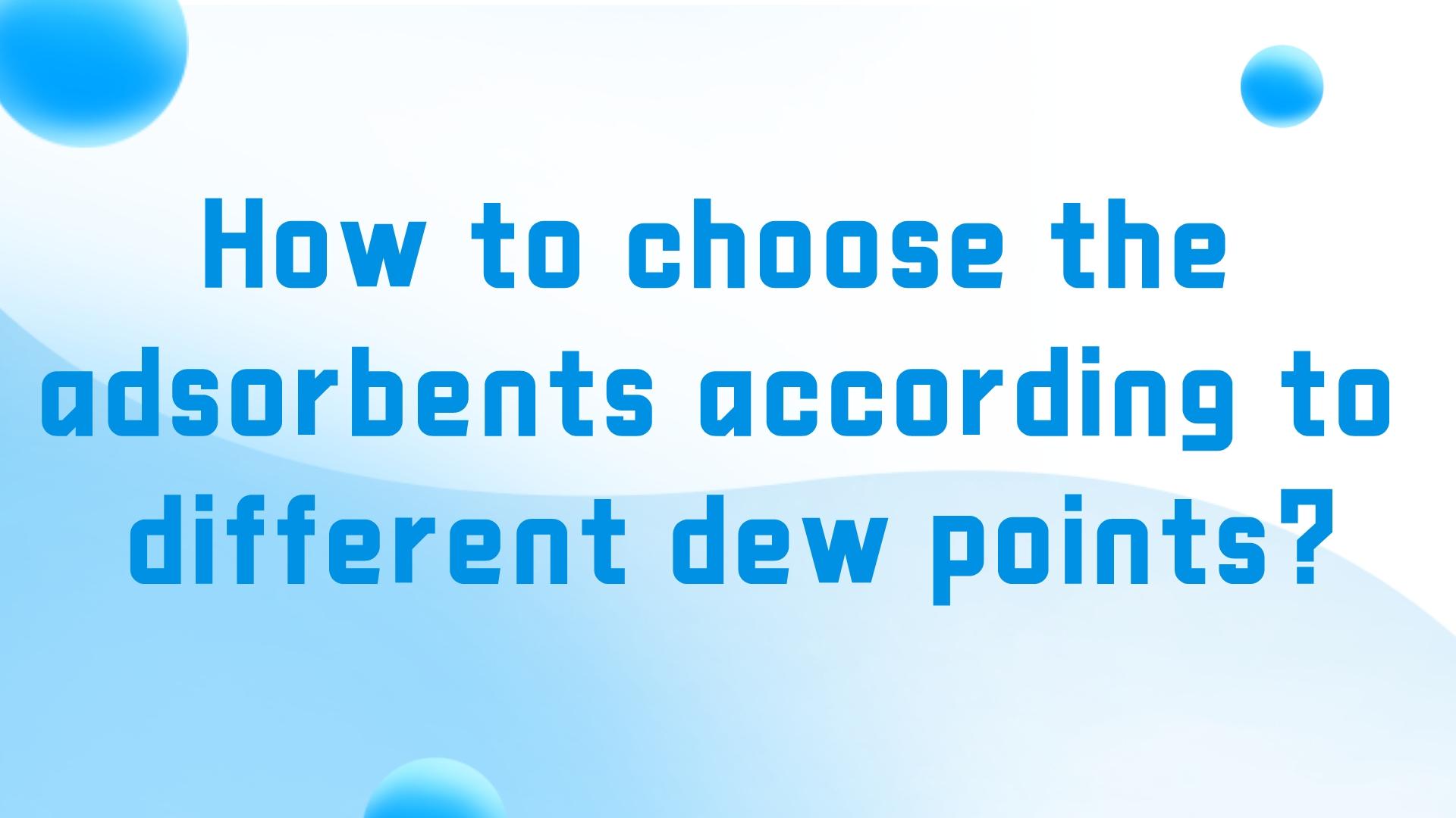 How to choose the adsorbents according to different dew points?