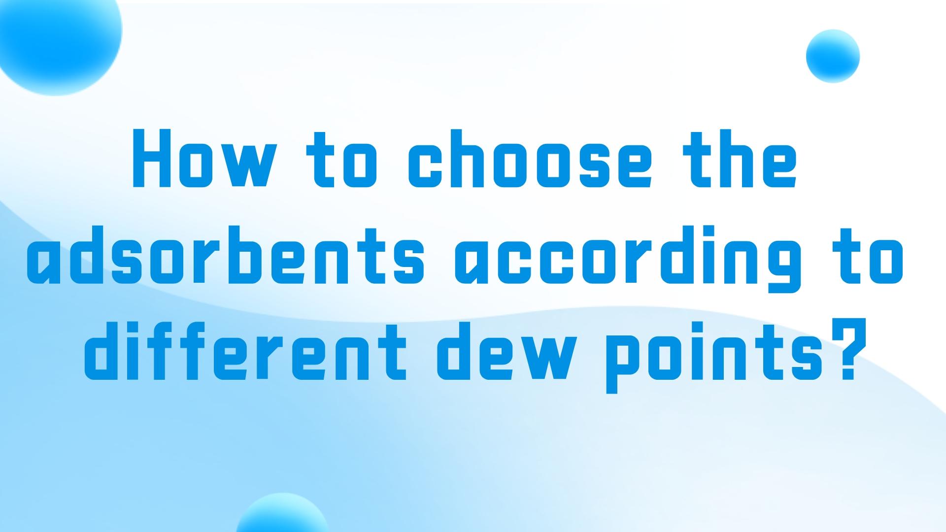 តើធ្វើដូចម្តេចដើម្បីជ្រើសរើស adsorbents យោងទៅតាមចំណុចទឹកសន្សើមផ្សេងគ្នា?